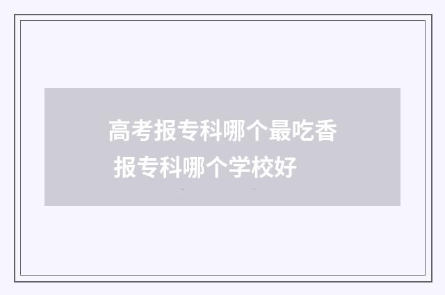 高考报专科哪个最吃香 报专科哪个学校好