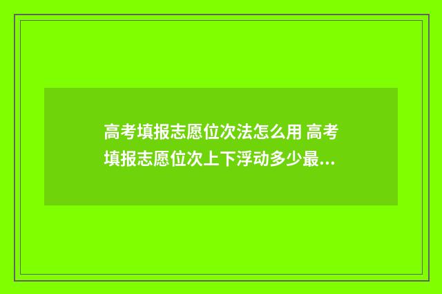高考填报志愿位次法怎么用 高考填报志愿位次上下浮动多少最好