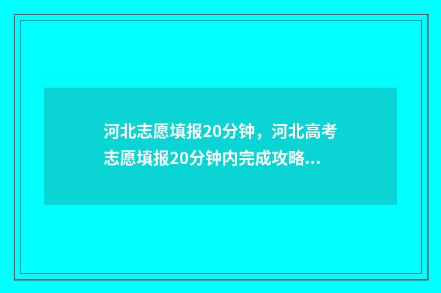 河北志愿填报20分钟,河北高考志愿填报20分钟内完成攻略 河北志愿填报2024时间