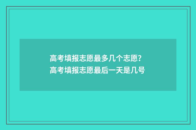 高考填报志愿最多几个志愿? 高考填报志愿最后一天是几号