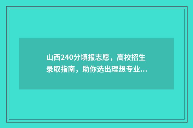 山西240分填报志愿,高校招生录取指南,助你选出理想专业 山西理科240分报什么学校
