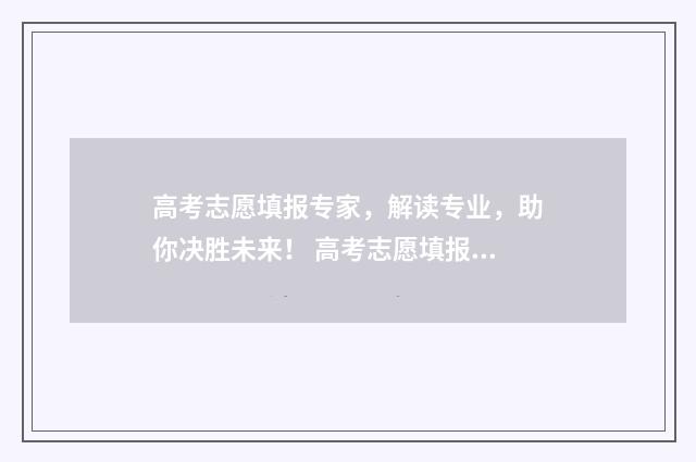 高考志愿填报专家，解读专业，助你决胜未来！ 高考志愿填报指导
