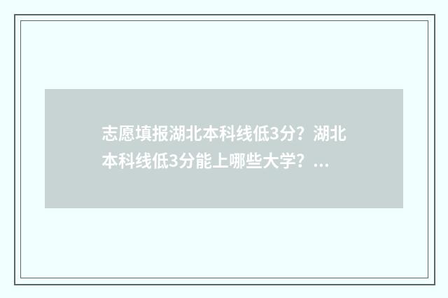 志愿填报湖北本科线低3分?湖北本科线低3分能上哪些大学? 志愿填报湖北本科怎么填