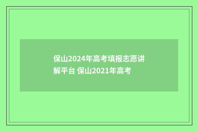保山2024年高考填报志愿讲解平台 保山2021年高考
