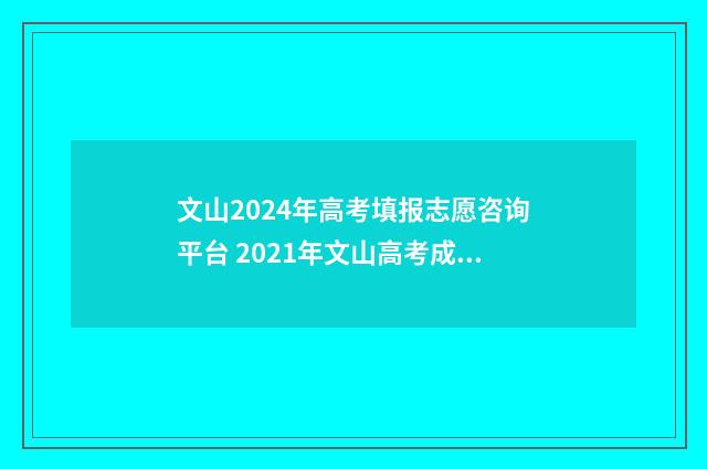 文山2024年高考填报志愿咨询平台 2021年文山高考成绩出炉