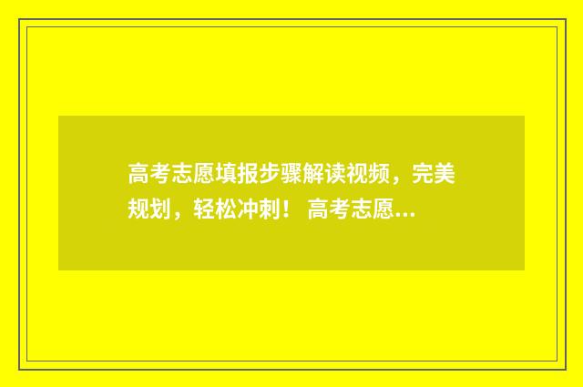 高考志愿填报步骤解读视频，完美规划，轻松冲刺！ 高考志愿填报步骤图解教程