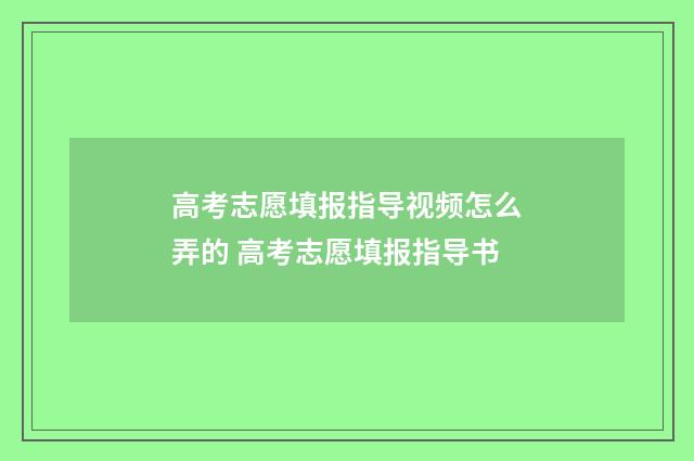 高考志愿填报指导视频怎么弄的 高考志愿填报指导书