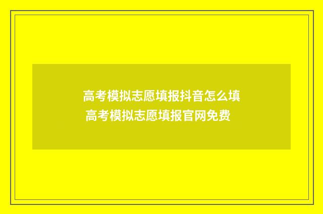 高考模拟志愿填报抖音怎么填 高考模拟志愿填报官网免费