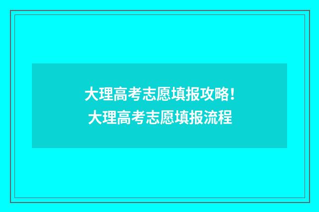 大理高考志愿填报攻略! 大理高考志愿填报流程