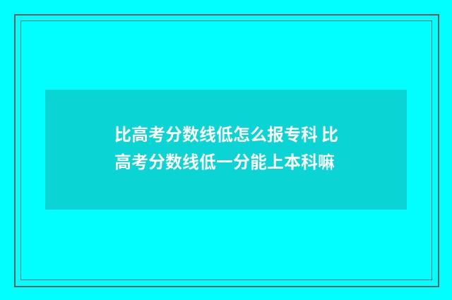 比高考分数线低怎么报专科 比高考分数线低一分能上本科嘛