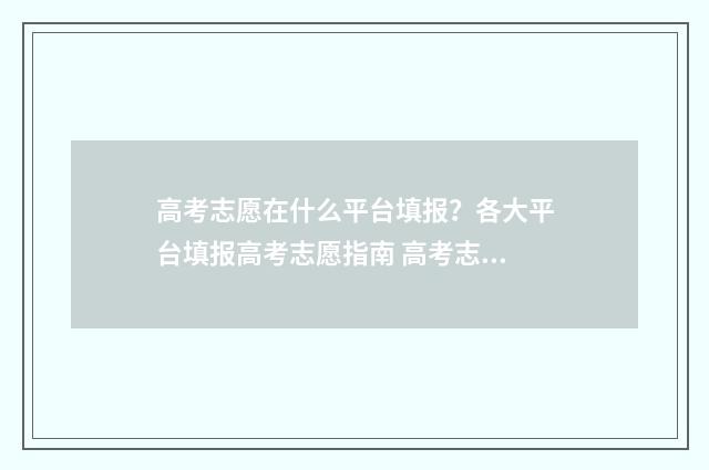 高考志愿在什么平台填报?各大平台填报高考志愿指南 高考志愿在什么情况下会滑档