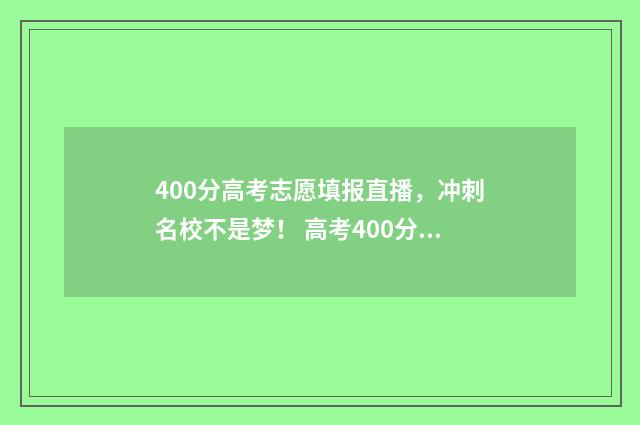 400分高考志愿填报直播,冲刺名校不是梦! 高考400分选什么专业