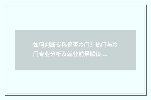 如何判断专科是否冷门?热门与冷门专业分析及就业前景解读 怎么看专科是不是全日制