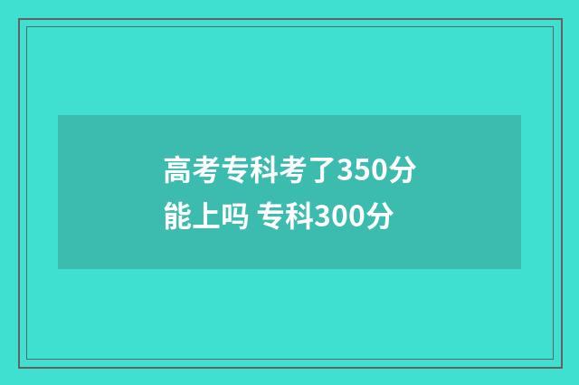高考专科考了350分能上吗 专科300分