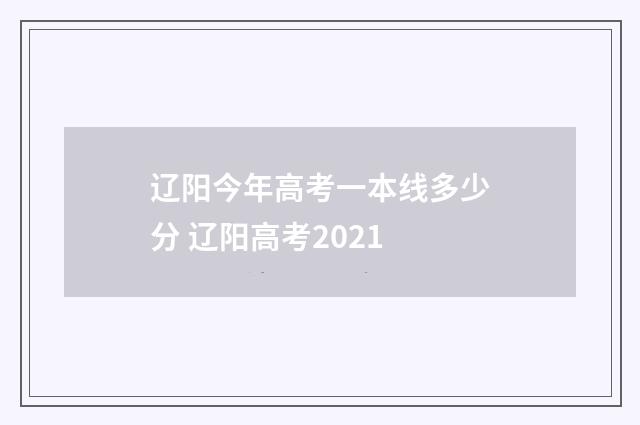 辽阳今年高考一本线多少分 辽阳高考2021