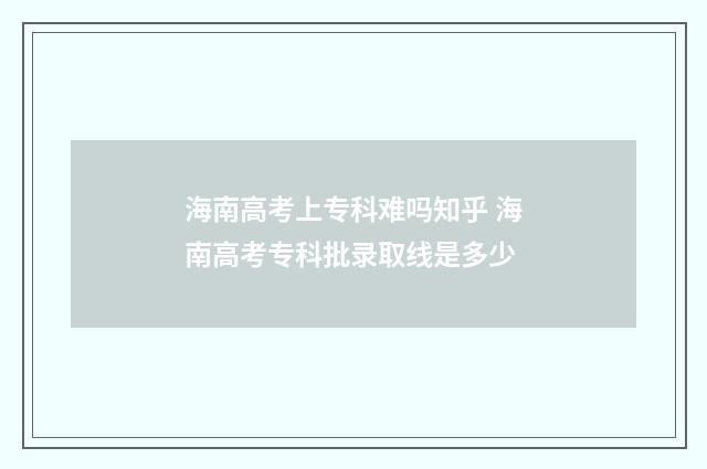 海南高考上专科难吗知乎 海南高考专科批录取线是多少