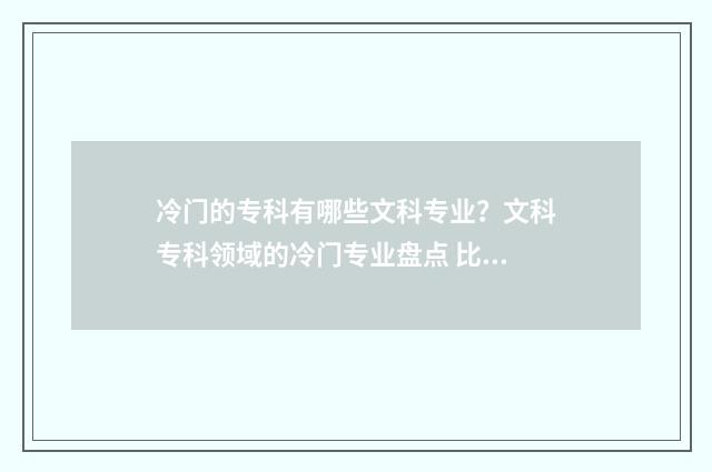 冷门的专科有哪些文科专业？文科专科领域的冷门专业盘点 比较冷门的专科学校
