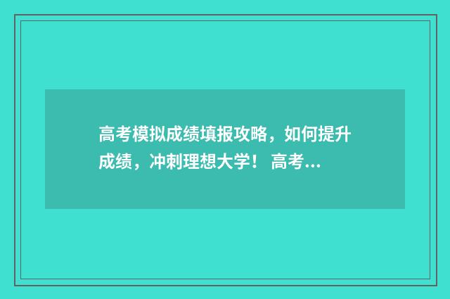 高考模拟成绩填报攻略，如何提升成绩，冲刺理想大学！ 高考模拟成绩填什么内容
