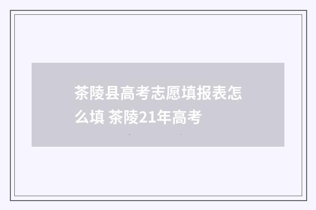 茶陵县高考志愿填报表怎么填 茶陵21年高考