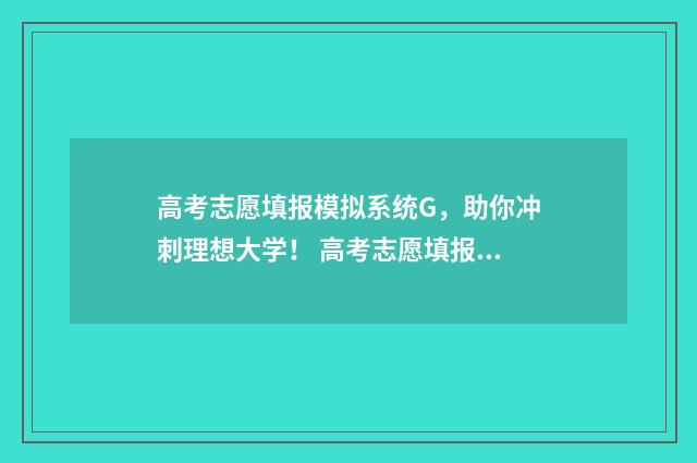 高考志愿填报模拟系统G,助你冲刺理想大学! 高考志愿填报模拟填报系统官网入口