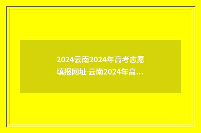 2024云南2024年高考志愿填报网址 云南2024年高考分文理科吗