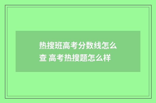 热搜班高考分数线怎么查 高考热搜题怎么样