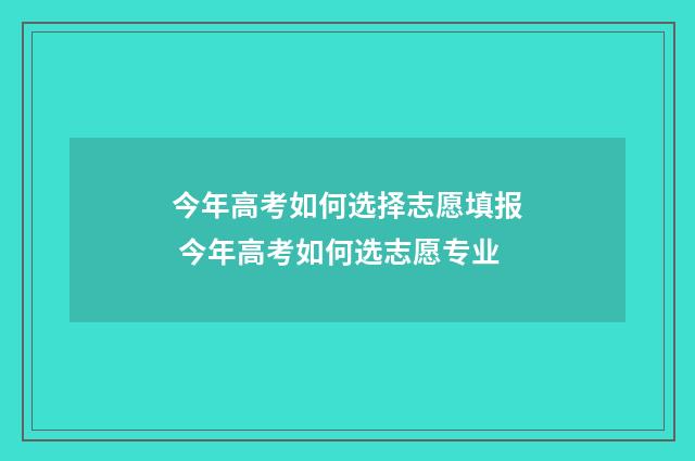 今年高考如何选择志愿填报 今年高考如何选志愿专业
