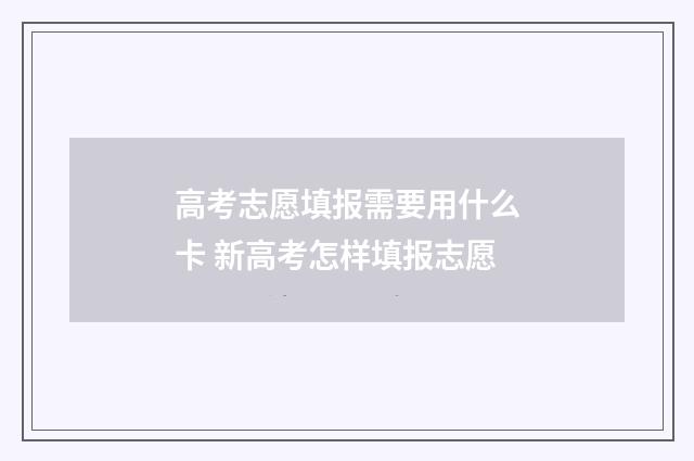 高考志愿填报需要用什么卡 新高考怎样填报志愿