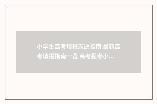 小学生高考填报志愿指南 最新高考填报指南一览 高考报考小学填错了要紧吗