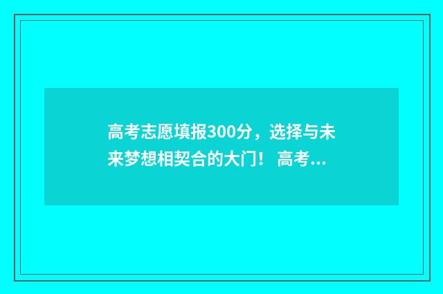 高考志愿填报300分,选择与未来梦想相契合的大门! 高考志愿填报30个平行志愿怎么填
