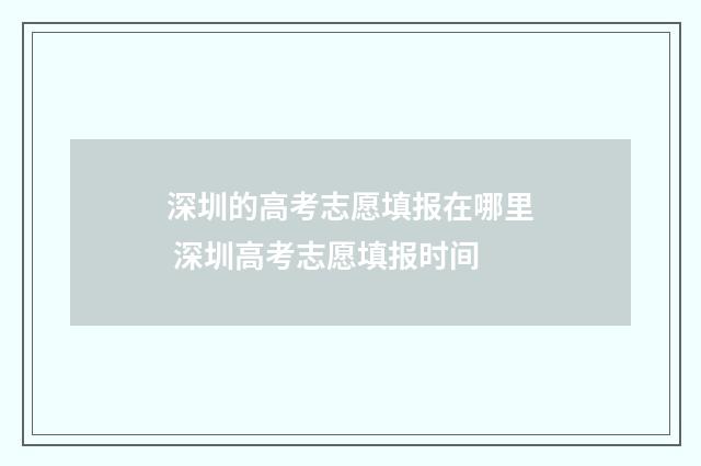 深圳的高考志愿填报在哪里 深圳高考志愿填报时间