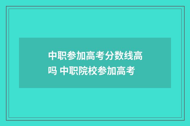 中职参加高考分数线高吗 中职院校参加高考