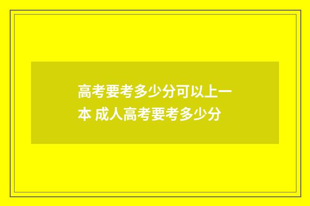 高考要考多少分可以上一本 成人高考要考多少分
