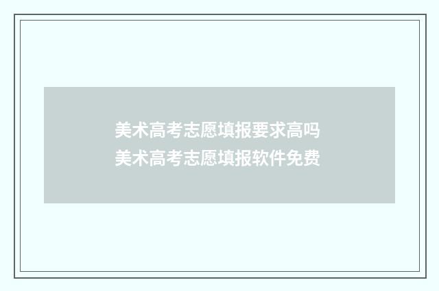 美术高考志愿填报要求高吗 美术高考志愿填报软件免费