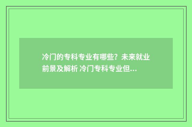 冷门的专科专业有哪些?未来就业前景及解析 冷门专科专业但前景火爆