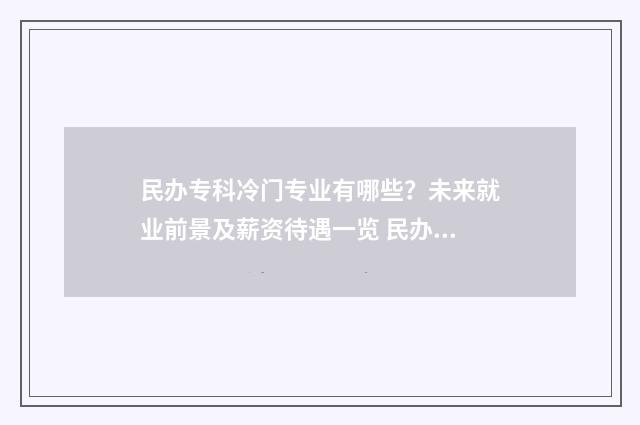 民办专科冷门专业有哪些?未来就业前景及薪资待遇一览 民办专科含金量