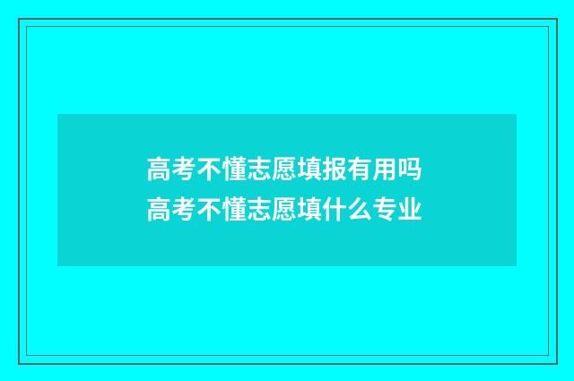 高考不懂志愿填报有用吗 高考不懂志愿填什么专业