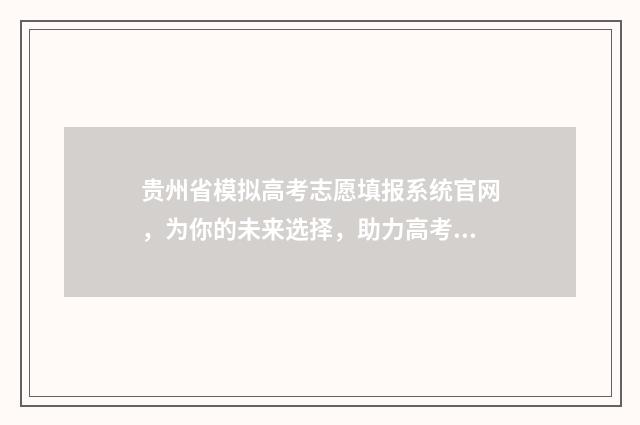 贵州省模拟高考志愿填报系统官网,为你的未来选择,助力高考成功! 贵州高考模拟填报系统2021