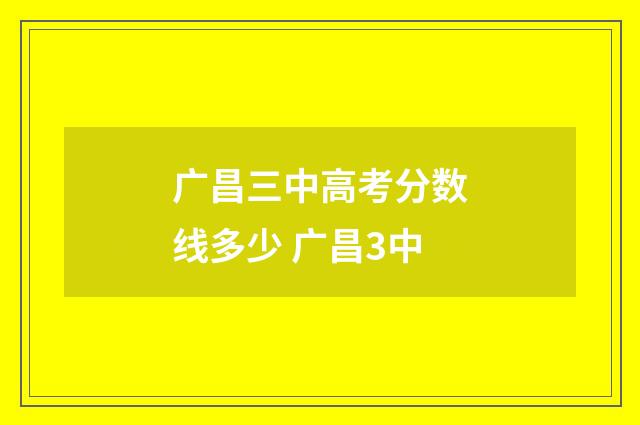 广昌三中高考分数线多少 广昌3中