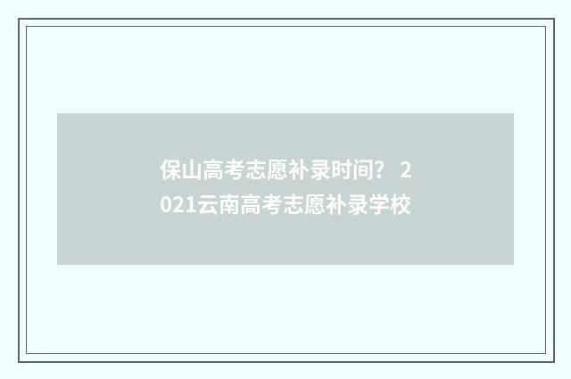 保山高考志愿补录时间？ 2021云南高考志愿补录学校