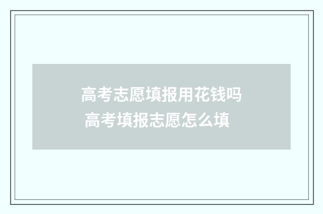 高考志愿填报用花钱吗 高考填报志愿怎么填