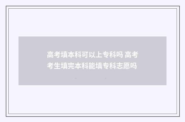 高考填本科可以上专科吗 高考考生填完本科能填专科志愿吗