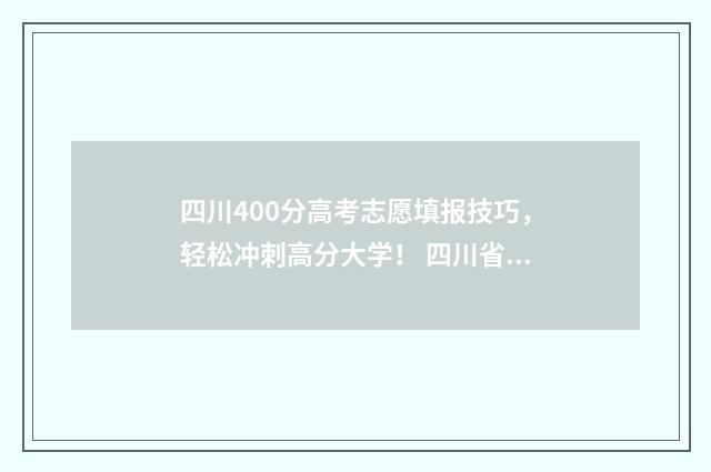 四川400分高考志愿填报技巧，轻松冲刺高分大学！ 四川省高考400分能上什么大学