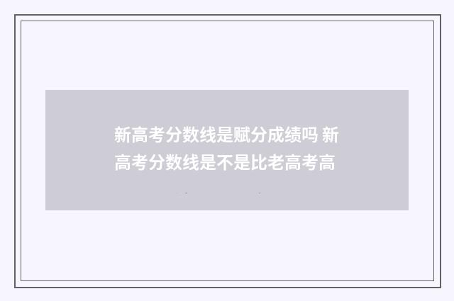 新高考分数线是赋分成绩吗 新高考分数线是不是比老高考高
