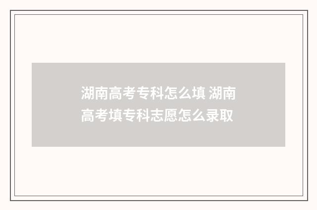 湖南高考专科怎么填 湖南高考填专科志愿怎么录取