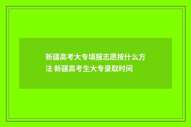 新疆高考大专填报志愿按什么方法 新疆高考生大专录取时间