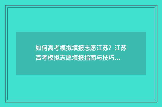 如何高考模拟填报志愿江苏？江苏高考模拟志愿填报指南与技巧分享 2020年高考模拟填报流程及步骤