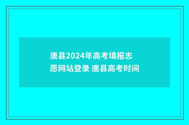 唐县2024年高考填报志愿网站登录 唐县高考时间