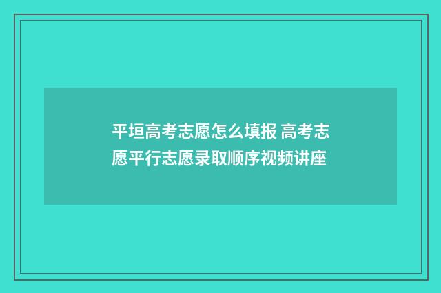平垣高考志愿怎么填报 高考志愿平行志愿录取顺序视频讲座