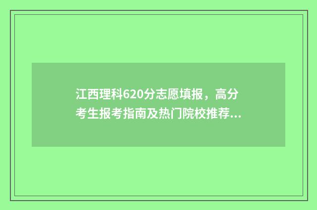 江西理科620分志愿填报,高分考生报考指南及热门院校推荐 江西理科628分